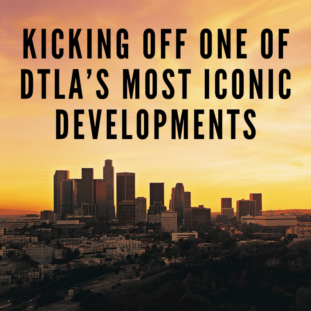 Kicking off one of DTLA’s most Iconic Developments