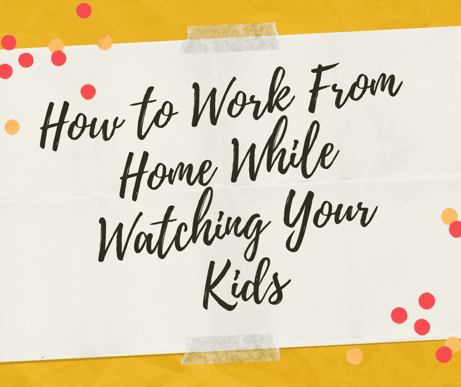 How to Work From Home While Watching Your Kids